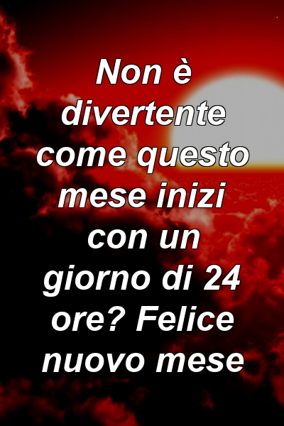 Non è divertente come questo mese inizi con un giorno di 24 ore? Felice nuovo mese