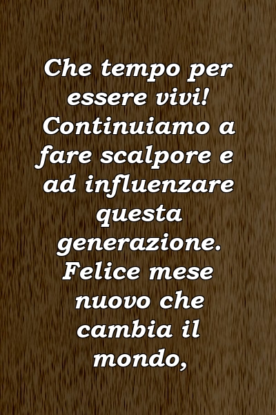 Che tempo per essere vivi! Continuiamo a fare scalpore e ad influenzare questa generazione. Felice mese nuovo che cambia il mondo,