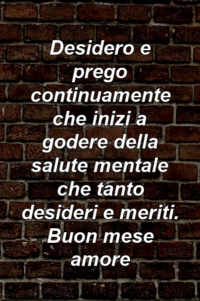 Desidero e prego continuamente che inizi a godere della salute mentale che tanto desideri e meriti. Buon mese amore