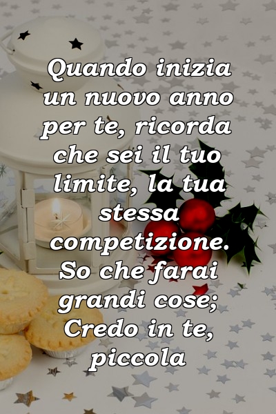 Quando inizia un nuovo anno per te, ricorda che sei il tuo limite, la tua stessa competizione. So che farai grandi cose; Credo in te, piccola