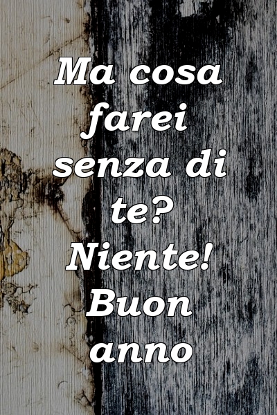 Ma cosa farei senza di te? Niente! Buon anno