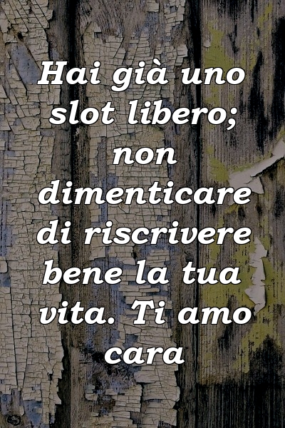 Hai già uno slot libero; non dimenticare di riscrivere bene la tua vita. Ti amo cara