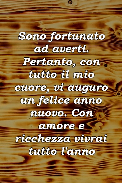 Sono fortunato ad averti. Pertanto, con tutto il mio cuore, vi auguro un felice anno nuovo. Con amore e ricchezza vivrai tutto l