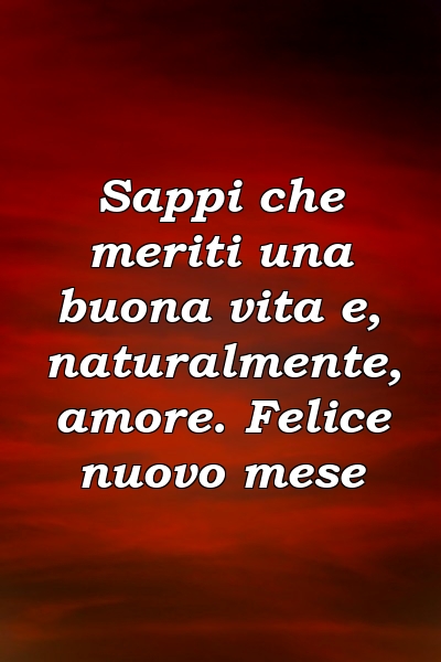 Sappi che meriti una buona vita e, naturalmente, amore. Felice nuovo mese