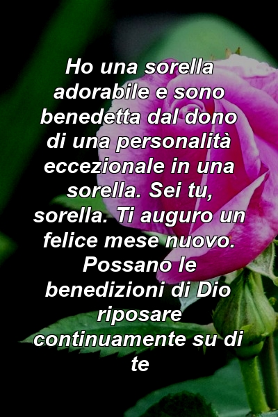 Ho una sorella adorabile e sono benedetta dal dono di una personalità eccezionale in una sorella. Sei tu, sorella. Ti auguro un felice mese nuovo. Possano le benedizioni di Dio riposare continuamente su di te