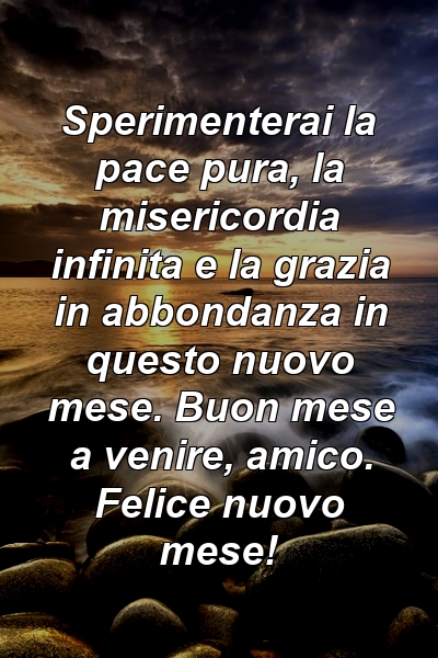 Sperimenterai la pace pura, la misericordia infinita e la grazia in abbondanza in questo nuovo mese. Buon mese a venire, amico. Felice nuovo mese!