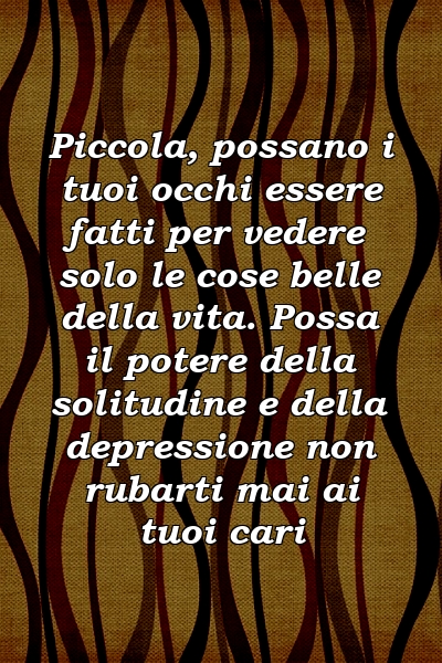 Piccola, possano i tuoi occhi essere fatti per vedere solo le cose belle della vita. Possa il potere della solitudine e della depressione non rubarti mai ai tuoi cari