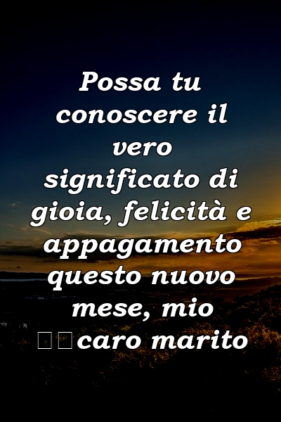 Possa tu conoscere il vero significato di gioia, felicità e appagamento questo nuovo mese, mio ​​caro marito