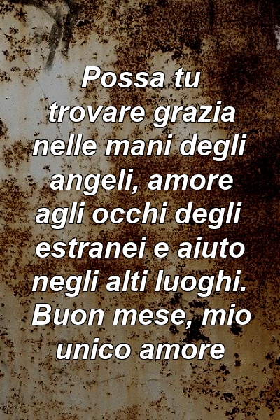 Possa tu trovare grazia nelle mani degli angeli, amore agli occhi degli estranei e aiuto negli alti luoghi. Buon mese, mio ​​unico amore