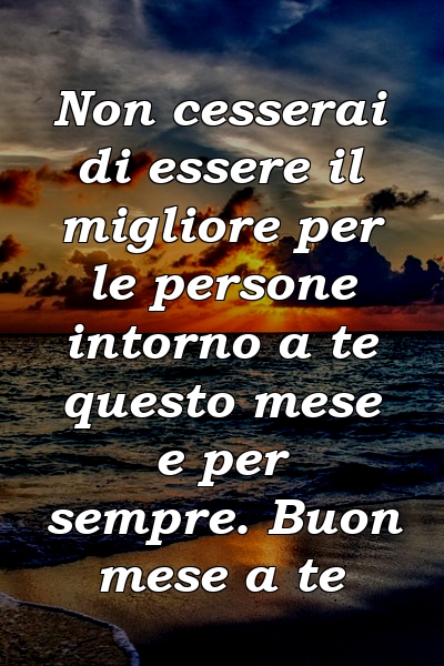 Non cesserai di essere il migliore per le persone intorno a te questo mese e per sempre. Buon mese a te