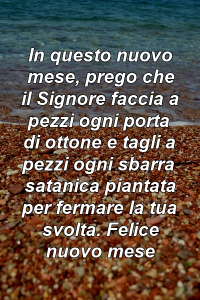 In questo nuovo mese, prego che il Signore faccia a pezzi ogni porta di ottone e tagli a pezzi ogni sbarra satanica piantata per fermare la tua svolta. Felice nuovo mese