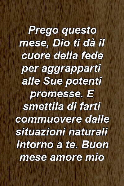 Prego questo mese, Dio ti dà il cuore della fede per aggrapparti alle Sue potenti promesse. E smettila di farti commuovere dalle situazioni naturali intorno a te. Buon mese amore mio