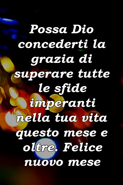 Possa Dio concederti la grazia di superare tutte le sfide imperanti nella tua vita questo mese e oltre. Felice nuovo mese