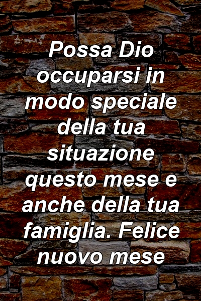 Possa Dio occuparsi in modo speciale della tua situazione questo mese e anche della tua famiglia. Felice nuovo mese