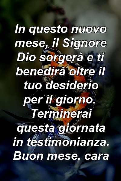 In questo nuovo mese, il Signore Dio sorgerà e ti benedirà oltre il tuo desiderio per il giorno. Terminerai questa giornata in testimonianza. Buon mese, cara