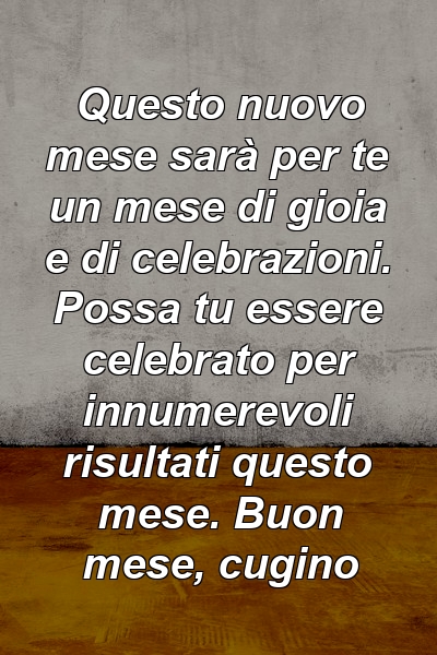 Questo nuovo mese sarà per te un mese di gioia e di celebrazioni. Possa tu essere celebrato per innumerevoli risultati questo mese. Buon mese, cugino