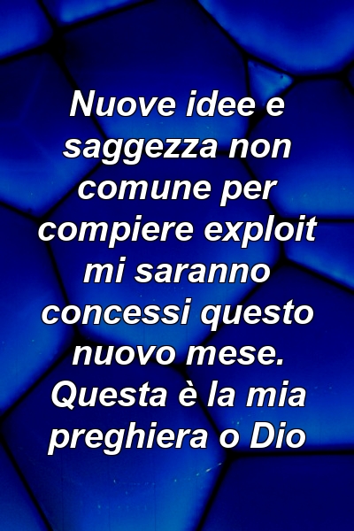 Nuove idee e saggezza non comune per compiere exploit mi saranno concessi questo nuovo mese. Questa è la mia preghiera o Dio