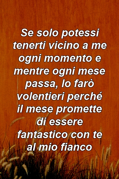 Se solo potessi tenerti vicino a me ogni momento e mentre ogni mese passa, lo farò volentieri perché il mese promette di essere fantastico con te al mio fianco