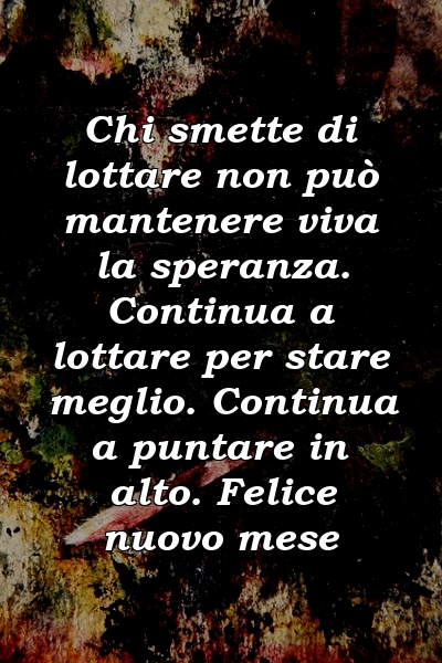 Chi smette di lottare non può mantenere viva la speranza. Continua a lottare per stare meglio. Continua a puntare in alto. Felice nuovo mese