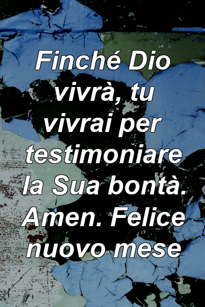 Finché Dio vivrà, tu vivrai per testimoniare la Sua bontà. Amen. Felice nuovo mese