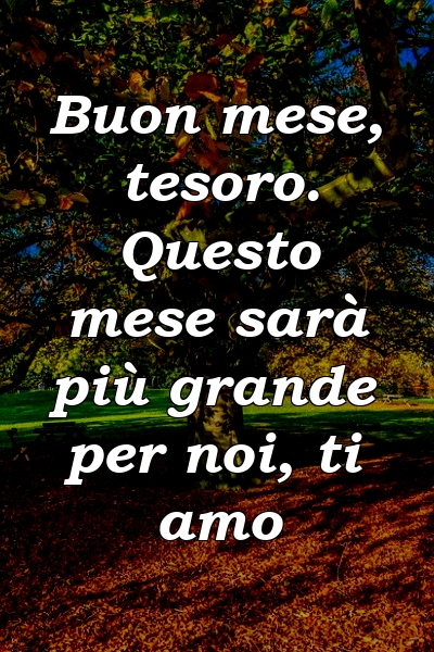 Buon mese, tesoro. Questo mese sarà più grande per noi, ti amo