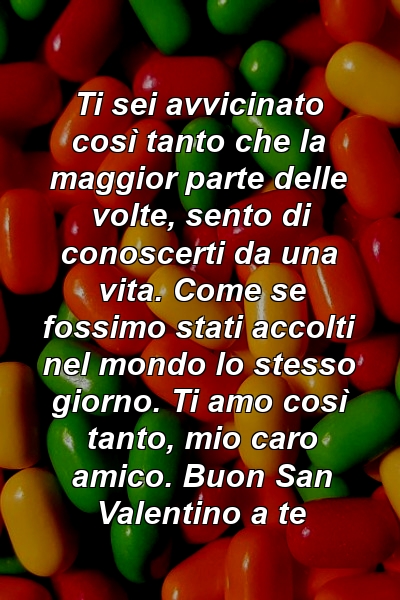 Ti sei avvicinato così tanto che la maggior parte delle volte, sento di conoscerti da una vita. Come se fossimo stati accolti nel mondo lo stesso giorno. Ti amo così tanto, mio ​​caro amico. Buon San Valentino a te