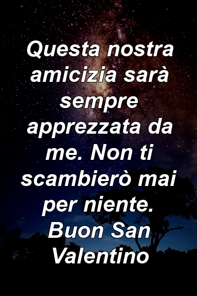 Questa nostra amicizia sarà sempre apprezzata da me. Non ti scambierò mai per niente. Buon San Valentino